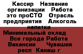 Кассир › Название организации ­ Работа-это проСТО › Отрасль предприятия ­ Алкоголь, напитки › Минимальный оклад ­ 1 - Все города Работа » Вакансии   . Чувашия респ.,Канаш г.